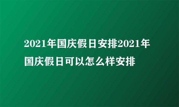 2021年国庆假日安排2021年国庆假日可以怎么样安排