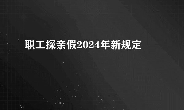职工探亲假2024年新规定
