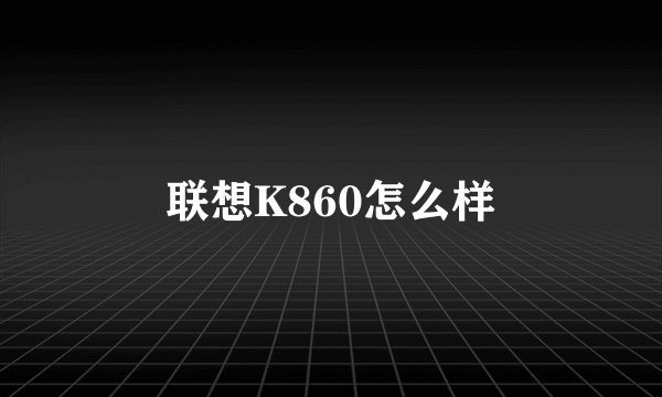 联想K860怎么样