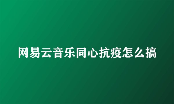网易云音乐同心抗疫怎么搞