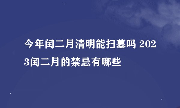 今年闰二月清明能扫墓吗 2023闰二月的禁忌有哪些