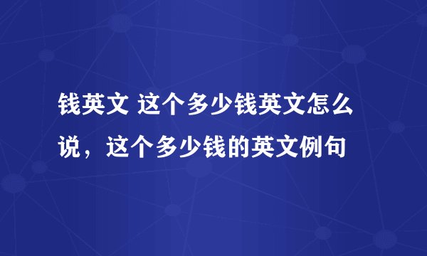钱英文 这个多少钱英文怎么说，这个多少钱的英文例句