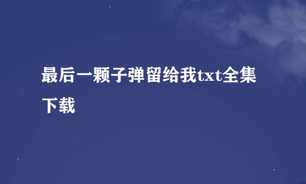 最后一颗子弹留给我txt全集下载