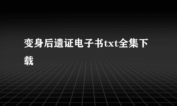 变身后遗证电子书txt全集下载
