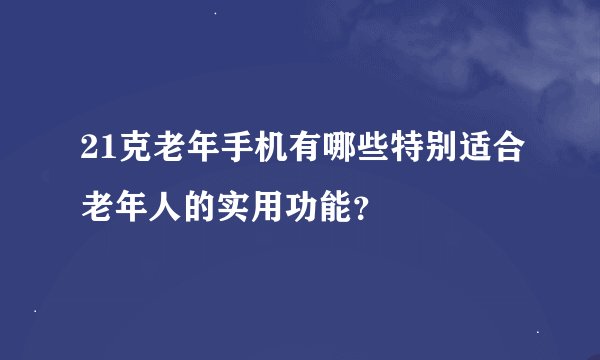 21克老年手机有哪些特别适合老年人的实用功能？