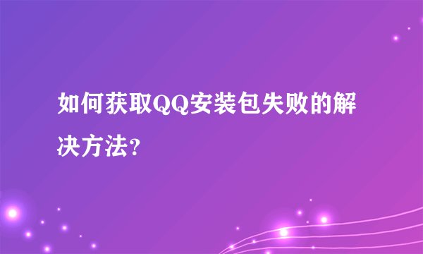 如何获取QQ安装包失败的解决方法？