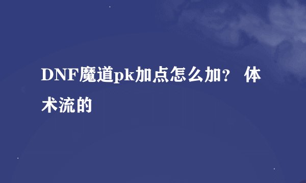 DNF魔道pk加点怎么加？ 体术流的