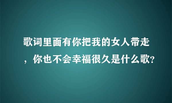 歌词里面有你把我的女人带走，你也不会幸福很久是什么歌？