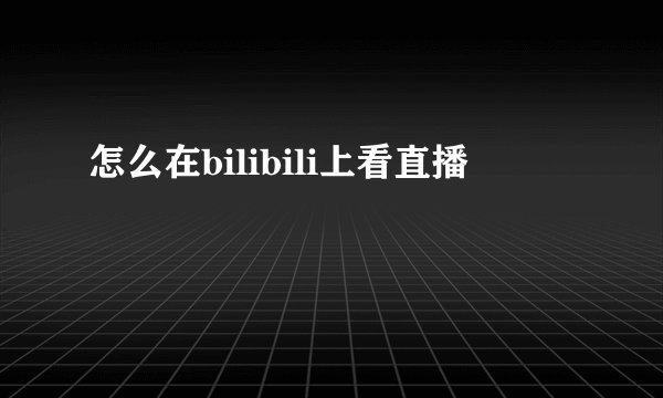 怎么在bilibili上看直播