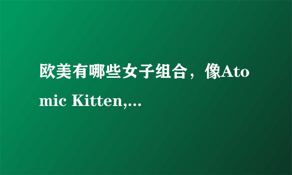 欧美有哪些女子组合，像Atomic Kitten,spice girl！