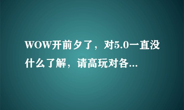 WOW开前夕了，对5.0一直没什么了解，请高玩对各职业分析下， 着重说下DZ和MS。听说LR被砍的最惨，FS依...