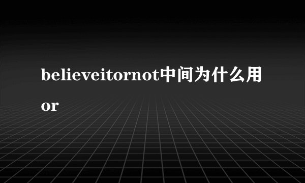believeitornot中间为什么用or