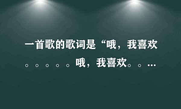 一首歌的歌词是“哦，我喜欢。。。。。哦，我喜欢。。。。”的歌是谁唱的呀？
