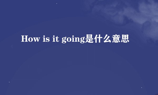 How is it going是什么意思