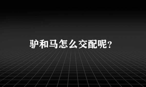 驴和马怎么交配呢？