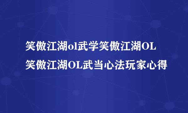 笑傲江湖ol武学笑傲江湖OL笑傲江湖OL武当心法玩家心得