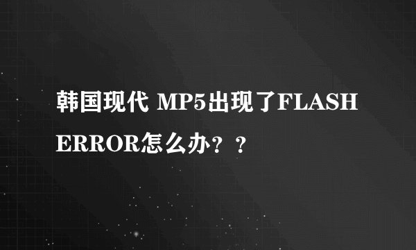 韩国现代 MP5出现了FLASH ERROR怎么办？？