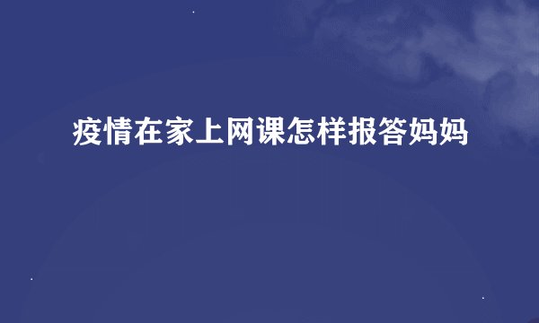 疫情在家上网课怎样报答妈妈