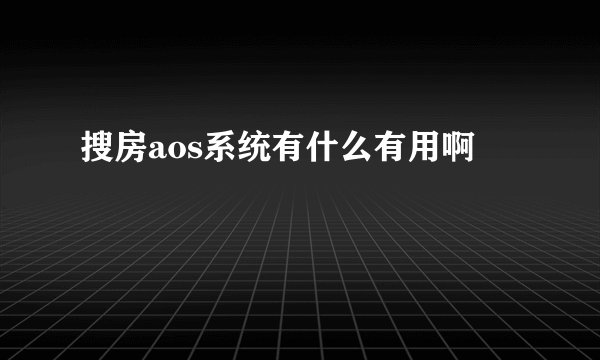 搜房aos系统有什么有用啊