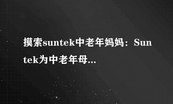 摸索suntek中老年妈妈：Suntek为中老年母亲提供专业关爱及支持