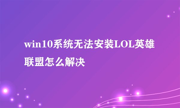 win10系统无法安装LOL英雄联盟怎么解决