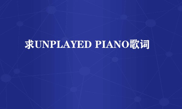 求UNPLAYED PIANO歌词
