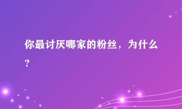 你最讨厌哪家的粉丝，为什么？