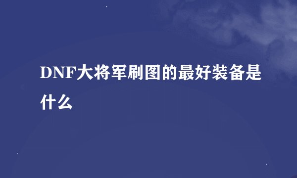 DNF大将军刷图的最好装备是什么