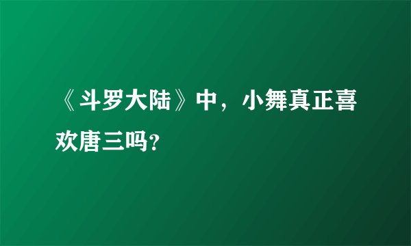 《斗罗大陆》中，小舞真正喜欢唐三吗？