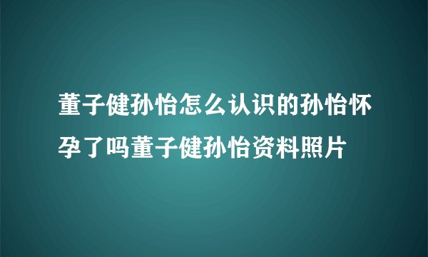 董子健孙怡怎么认识的孙怡怀孕了吗董子健孙怡资料照片