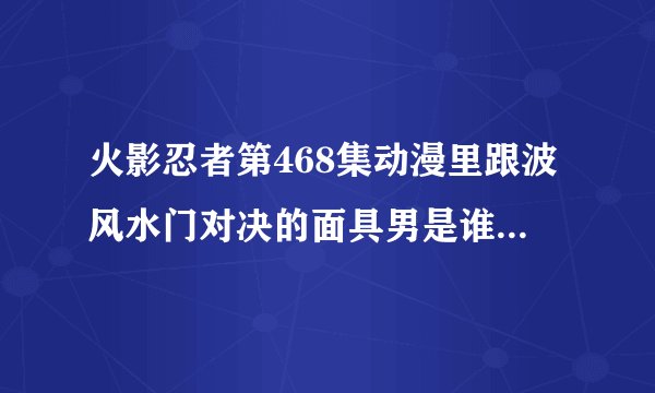 火影忍者第468集动漫里跟波风水门对决的面具男是谁？如题 谢谢了
