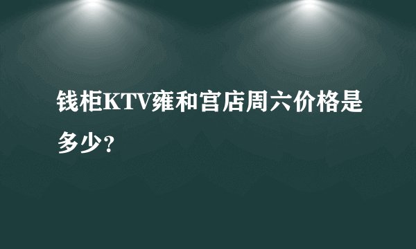 钱柜KTV雍和宫店周六价格是多少？