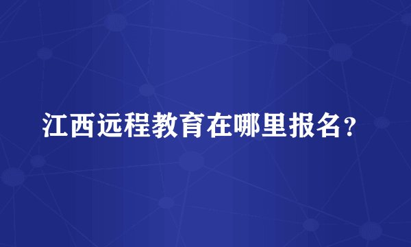 江西远程教育在哪里报名？