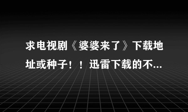 求电视剧《婆婆来了》下载地址或种子！！迅雷下载的不全而且打不开~~~万分感谢、、、