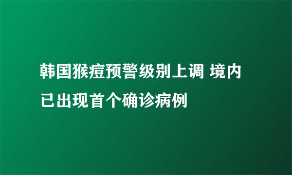 韩国猴痘预警级别上调 境内已出现首个确诊病例