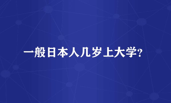 一般日本人几岁上大学？