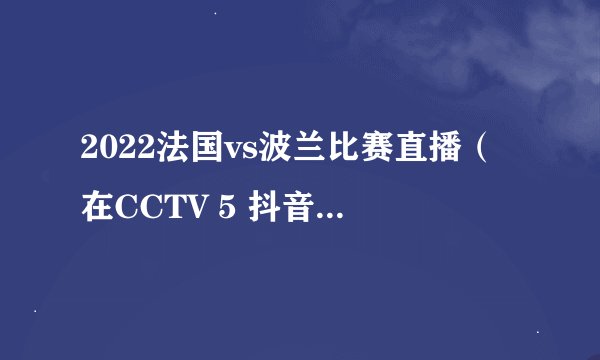 2022法国vs波兰比赛直播（在CCTV 5 抖音转播 央视频）
