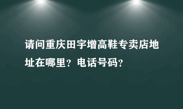 请问重庆田宇增高鞋专卖店地址在哪里？电话号码？