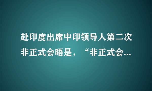 赴印度出席中印领导人第二次非正式会晤是，“非正式会晤是什么意思”是不是还有“正式会晤”？