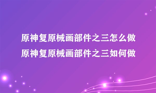 原神复原械画部件之三怎么做原神复原械画部件之三如何做