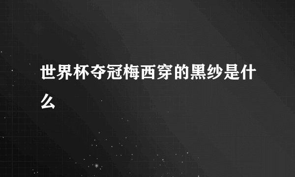 世界杯夺冠梅西穿的黑纱是什么