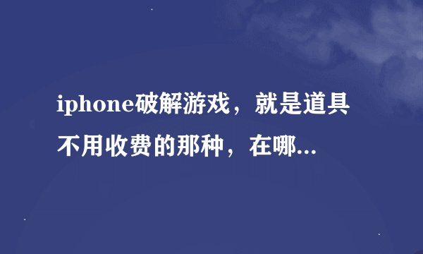 iphone破解游戏，就是道具不用收费的那种，在哪里下？比如tom猫其他的功...