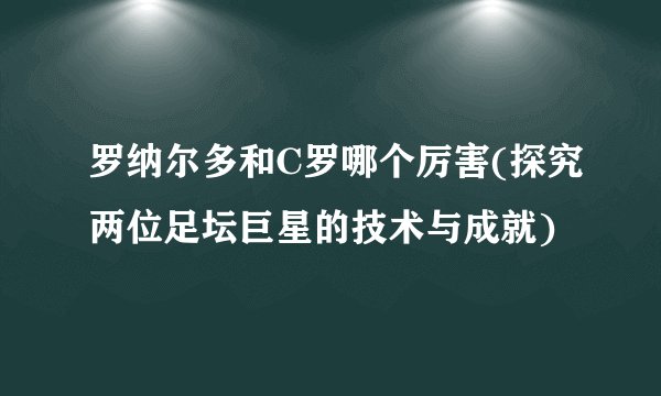 罗纳尔多和C罗哪个厉害(探究两位足坛巨星的技术与成就)