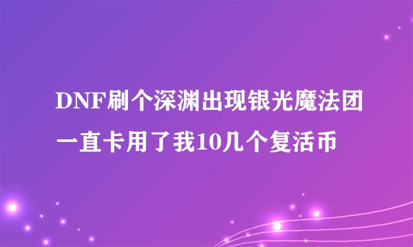 DNF刷个深渊出现银光魔法团一直卡用了我10几个复活币