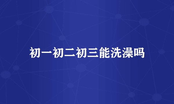 初一初二初三能洗澡吗