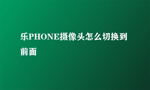 乐PHONE摄像头怎么切换到前面