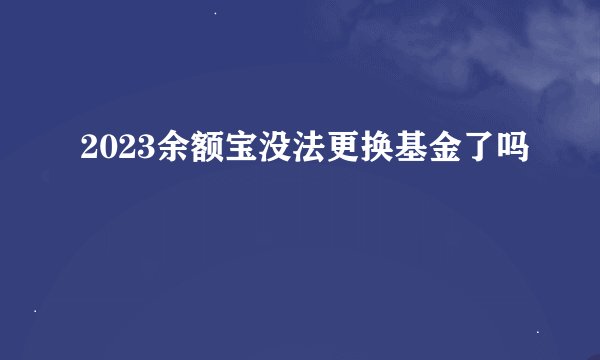 2023余额宝没法更换基金了吗