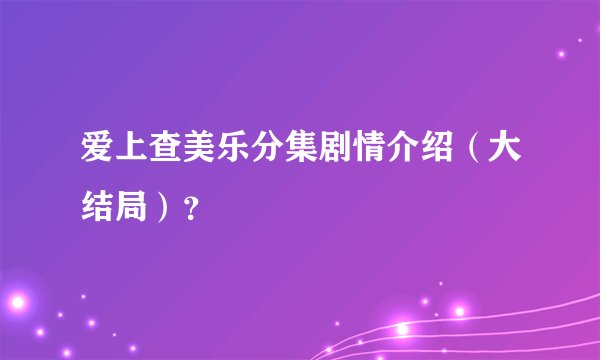 爱上查美乐分集剧情介绍（大结局）？