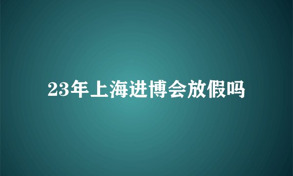 23年上海进博会放假吗