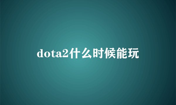 dota2什么时候能玩
